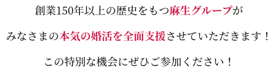 創業150年以上の歴史をもつ麻生グループがみなさまの本気の婚活を全面支援させていただきます！この特別な機会にぜひご参加ください！
