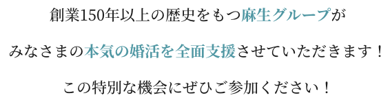 創業150年以上の歴史をもつ麻生グループがみなさまの本気の婚活を全面支援させていただきます！この特別な機会にぜひご参加ください！