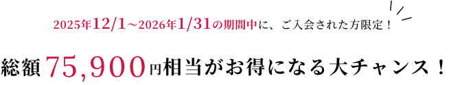 2025年12/1～2026年1/31の期間中に、ご入会された方限定！総額75,900円相当がお得になる大チャンス！